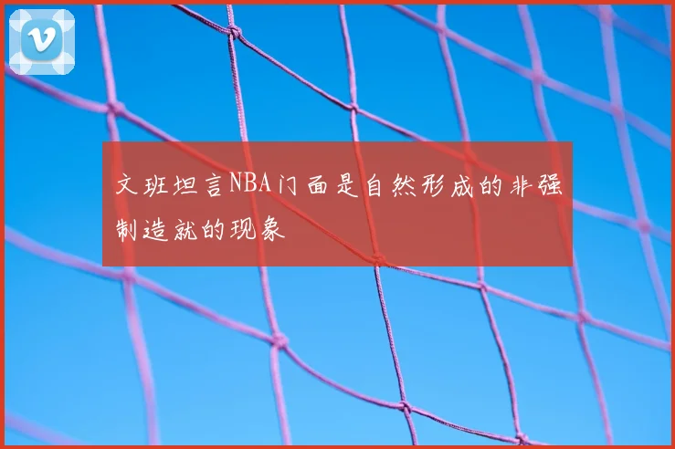 文班坦言NBA门面是自然形成的非强制造就的现象