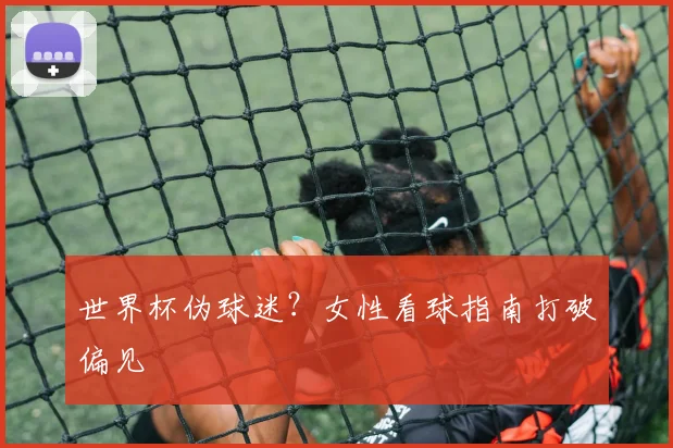 世界杯伪球迷?女性看球指南打破偏见