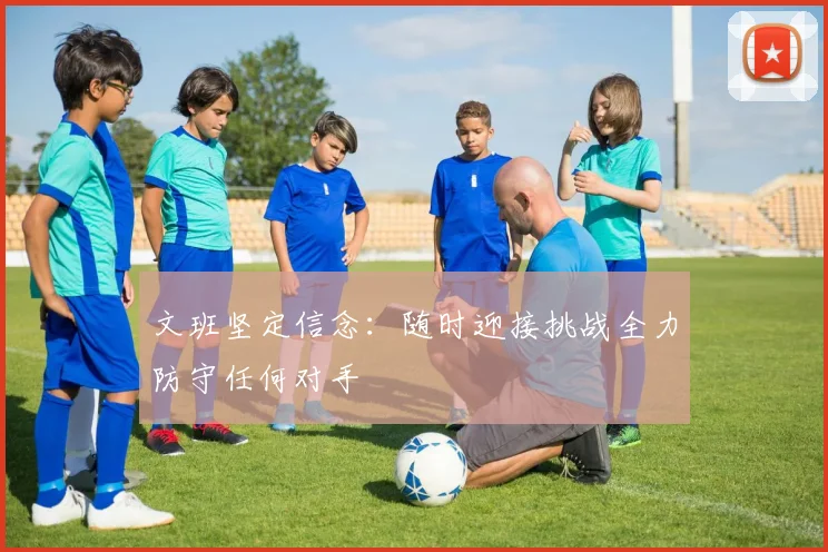 文班坚定信念:随时迎接挑战全力防守任何对手