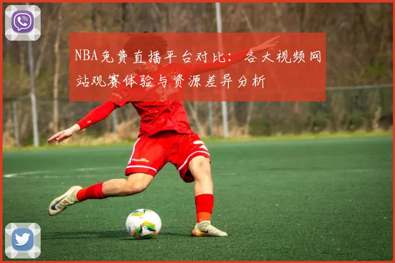 NBA免费直播平台对比：各大视频网站观赛体验与资源差异分析