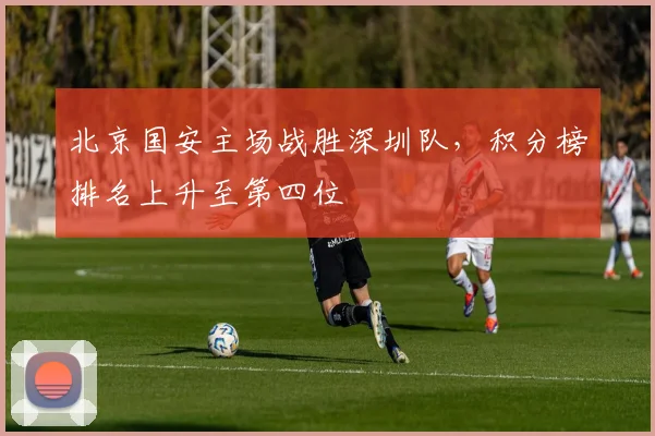 北京国安主场战胜深圳队,积分榜排名上升至第四位