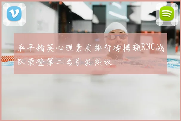 和平精英心理素质排行榜揭晓RNG战队荣登第二名引发热议