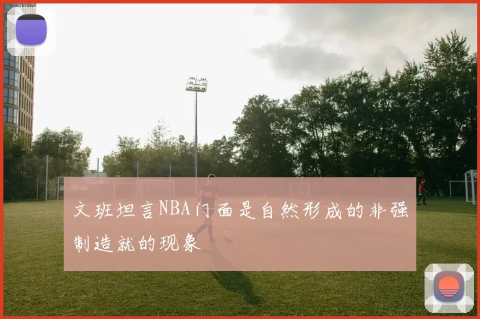 文班坦言NBA门面是自然形成的非强制造就的现象