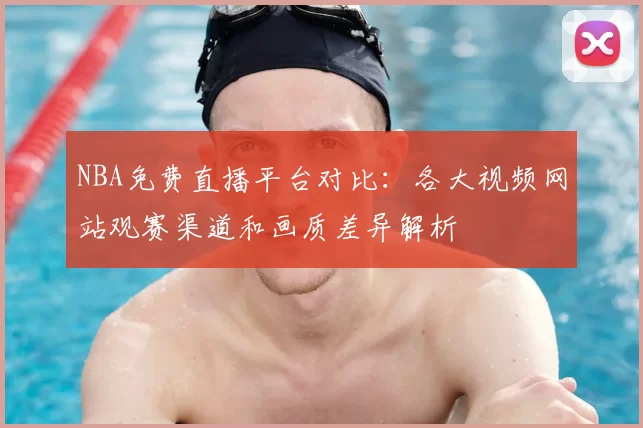 NBA免费直播平台对比：各大视频网站观赛渠道和画质差异解析