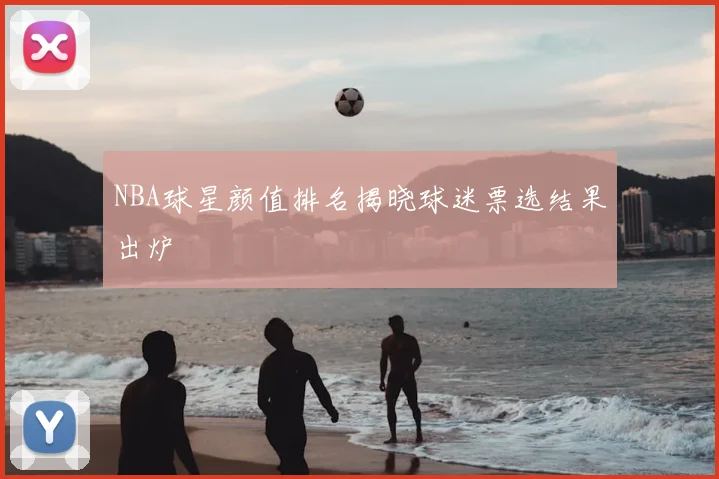 NBA球星颜值排名揭晓球迷票选结果出炉