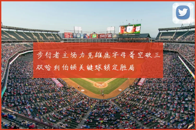 步行者主场力克雄鹿字母哥空砍三双哈利伯顿关键球锁定胜局