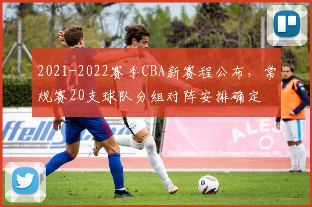 2021-2022赛季CBA新赛程公布,常规赛20支球队分组对阵安排确定
