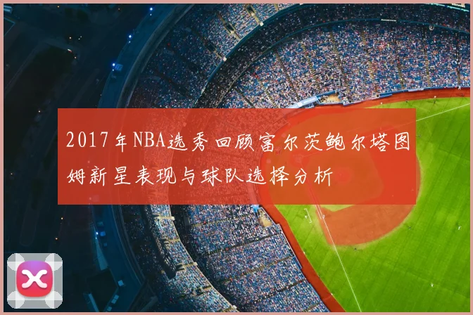 2017年NBA选秀回顾富尔茨鲍尔塔图姆新星表现与球队选择分析