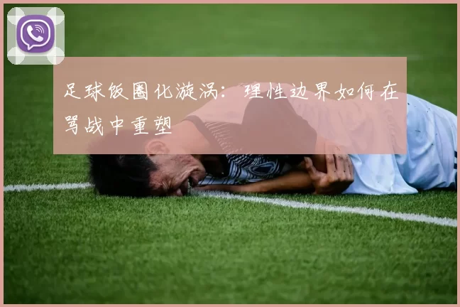 足球饭圈化漩涡：理性边界如何在骂战中重塑