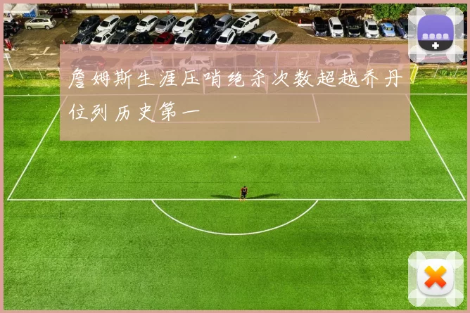 詹姆斯生涯压哨绝杀次数超越乔丹位列历史第一