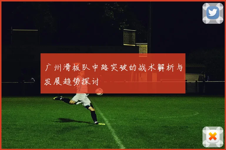 广州滑板队中路突破的战术解析与发展趋势探讨
