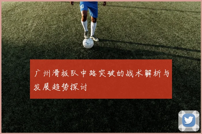 广州滑板队中路突破的战术解析与发展趋势探讨