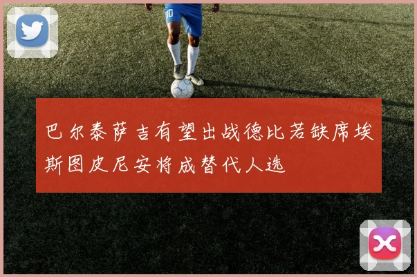 巴尔泰萨吉有望出战德比若缺席埃斯图皮尼安将成替代人选