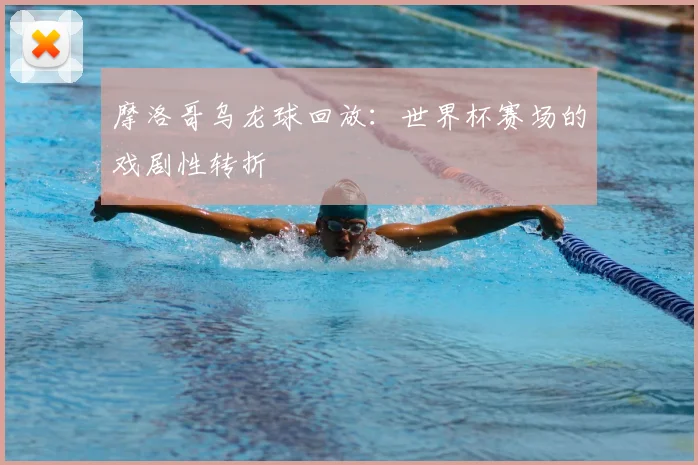 摩洛哥乌龙球回放：世界杯赛场的戏剧性转折