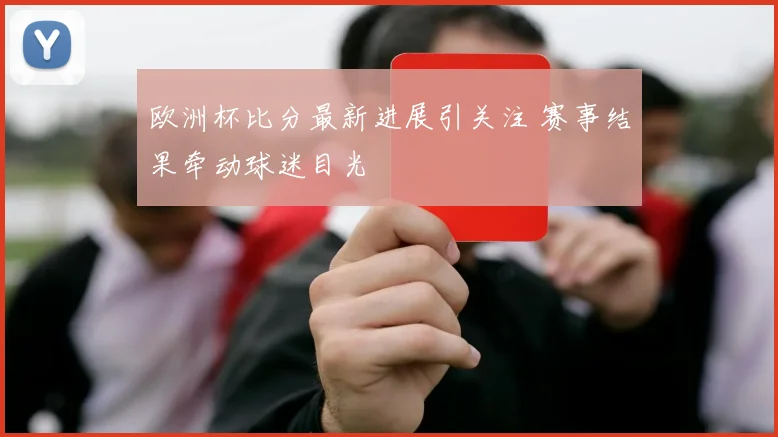 欧洲杯比分最新进展引关注 赛事结果牵动球迷目光