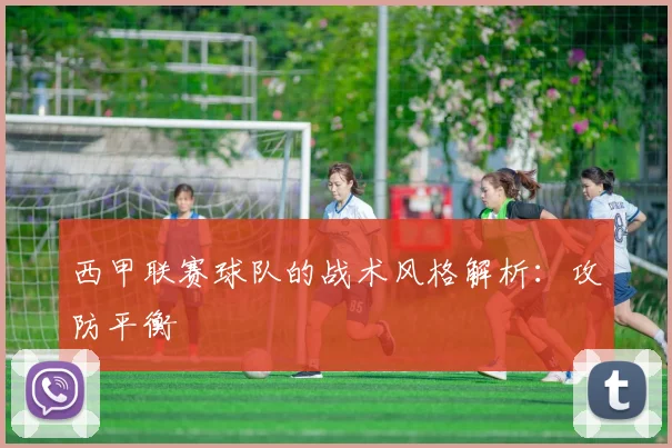西甲联赛球队的战术风格解析:攻防平衡