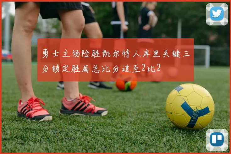 勇士主场险胜凯尔特人库里关键三分锁定胜局总比分追至2比2