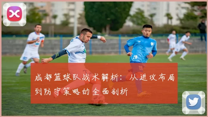 成都篮球队战术解析：从进攻布局到防守策略的全面剖析