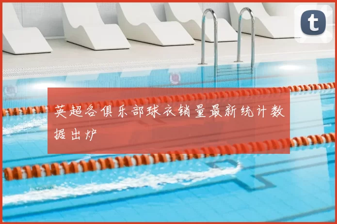 英超各俱乐部球衣销量最新统计数据出炉