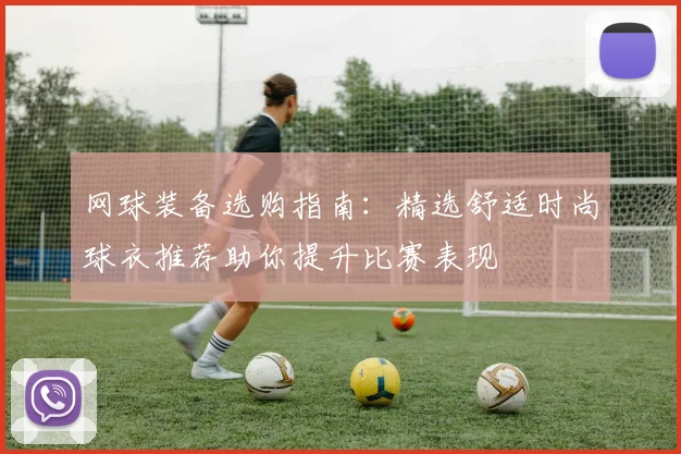 网球装备选购指南:精选舒适时尚球衣推荐助你提升比赛表现