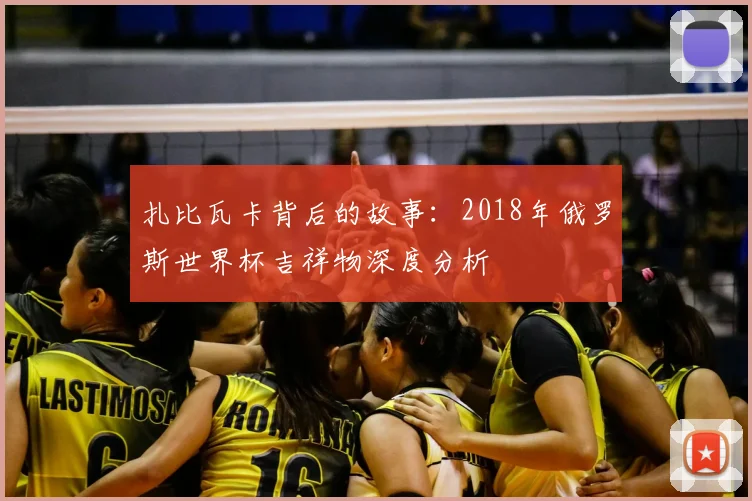 扎比瓦卡背后的故事:2018年俄罗斯世界杯吉祥物深度分析