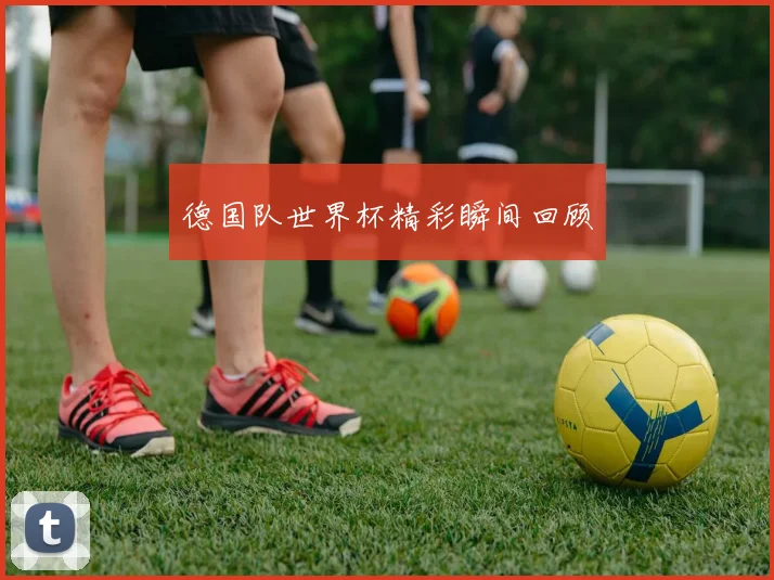 德国队世界杯精彩瞬间回顾
