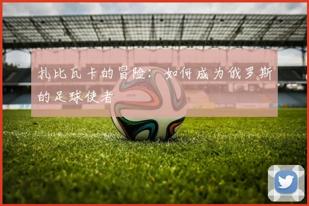 扎比瓦卡的冒险:如何成为俄罗斯的足球使者