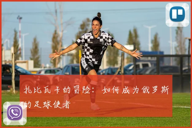 扎比瓦卡的冒险:如何成为俄罗斯的足球使者