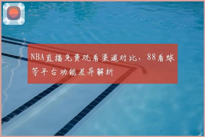 NBA直播免费观看渠道对比，88看球等平台功能差异解析