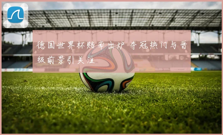 德国世界杯赔率出炉 夺冠热门与晋级前景引关注