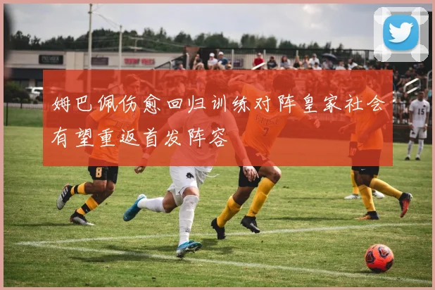 姆巴佩伤愈回归训练对阵皇家社会有望重返首发阵容