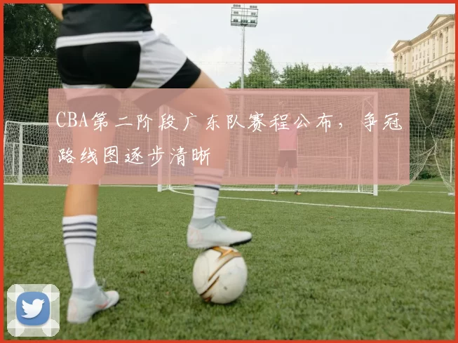 CBA第二阶段广东队赛程公布，争冠路线图逐步清晰