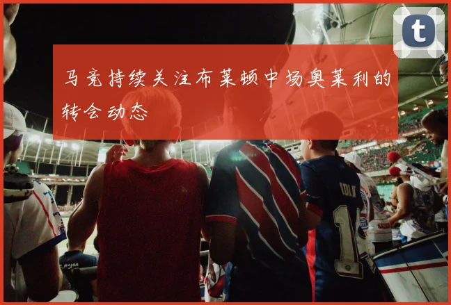 马竞持续关注布莱顿中场奥莱利的转会动态