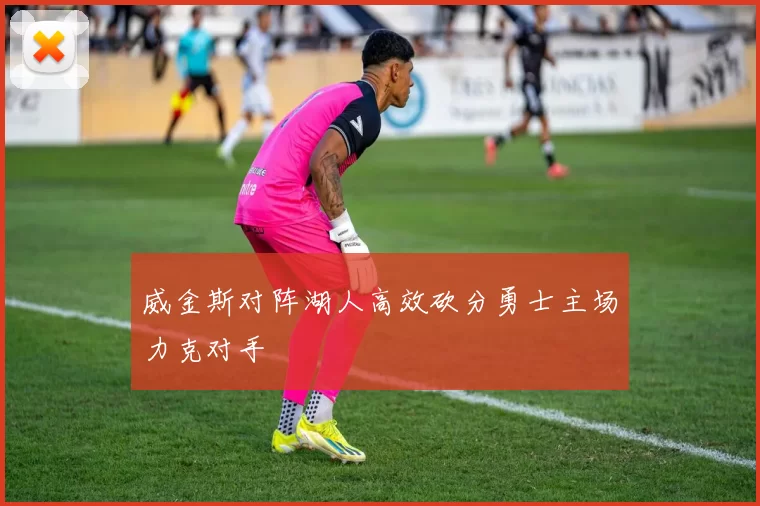 威金斯对阵湖人高效砍分勇士主场力克对手